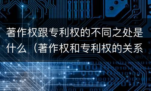 著作权跟专利权的不同之处是什么（著作权和专利权的关系如何）