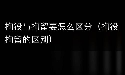 拘役与拘留要怎么区分（拘役拘留的区别）
