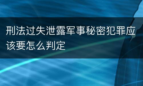 刑法过失泄露军事秘密犯罪应该要怎么判定