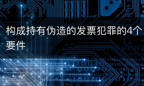 构成持有伪造的发票犯罪的4个要件