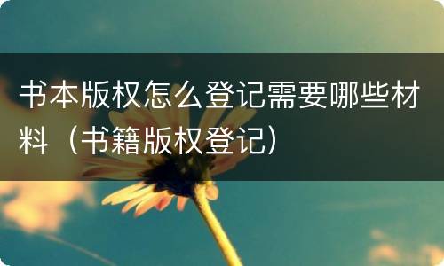 书本版权怎么登记需要哪些材料（书籍版权登记）