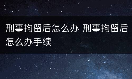 刑事拘留后怎么办 刑事拘留后怎么办手续