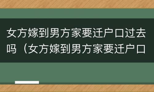 女方嫁到男方家要迁户口过去吗（女方嫁到男方家要迁户口过去吗）