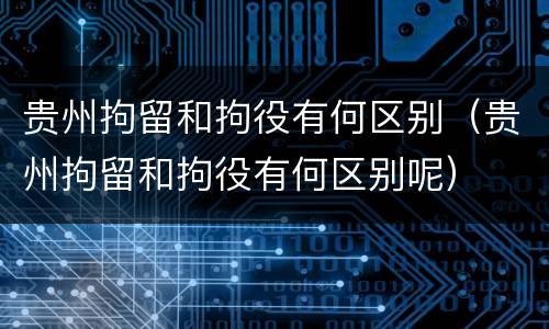 贵州拘留和拘役有何区别（贵州拘留和拘役有何区别呢）