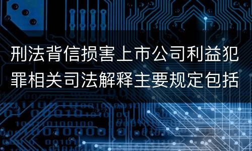 刑法背信损害上市公司利益犯罪相关司法解释主要规定包括什么