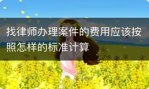 找律师办理案件的费用应该按照怎样的标准计算
