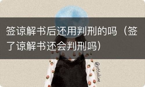 签谅解书后还用判刑的吗（签了谅解书还会判刑吗）