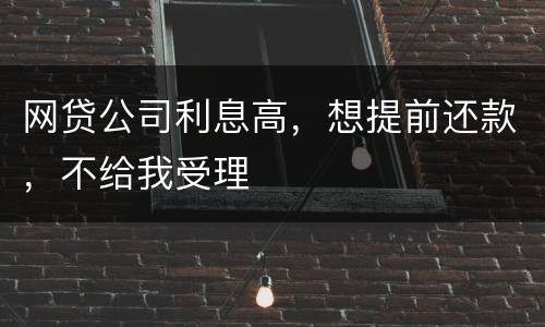 网贷公司利息高，想提前还款，不给我受理