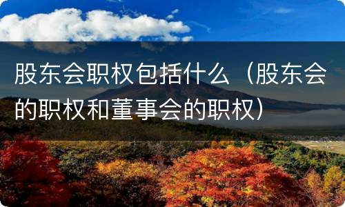 股东会职权包括什么（股东会的职权和董事会的职权）