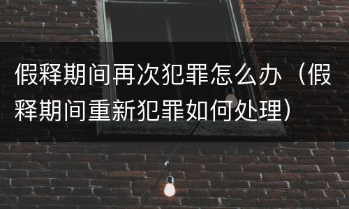 假释期间再次犯罪怎么办（假释期间重新犯罪如何处理）