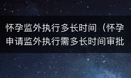 怀孕监外执行多长时间（怀孕申请监外执行需多长时间审批）