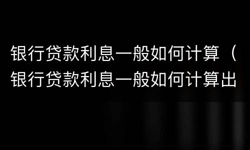 银行贷款利息一般如何计算（银行贷款利息一般如何计算出来）