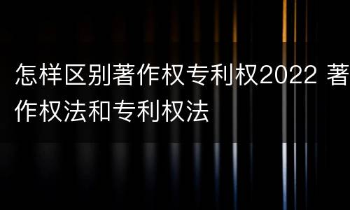 怎样区别著作权专利权2022 著作权法和专利权法