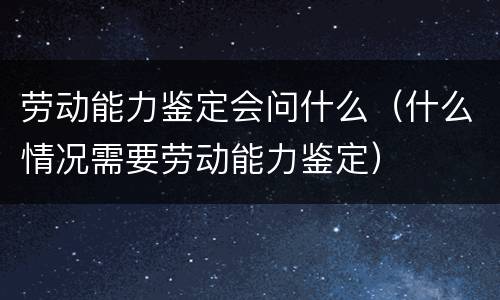 劳动能力鉴定会问什么（什么情况需要劳动能力鉴定）