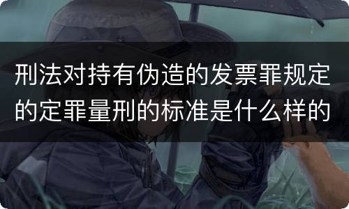 刑法对持有伪造的发票罪规定的定罪量刑的标准是什么样的