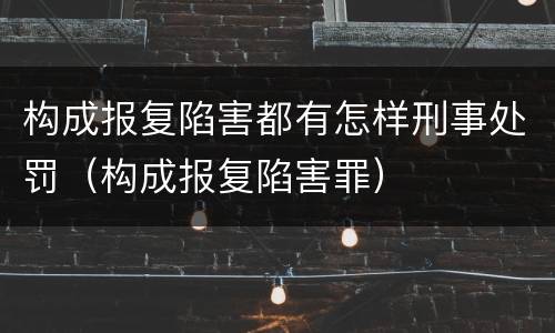 构成报复陷害都有怎样刑事处罚（构成报复陷害罪）