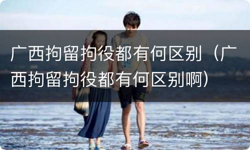 广西拘留拘役都有何区别（广西拘留拘役都有何区别啊）