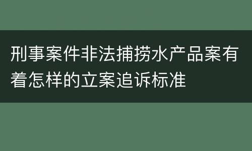 刑事案件非法捕捞水产品案有着怎样的立案追诉标准
