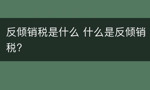 反倾销税是什么 什么是反倾销税?