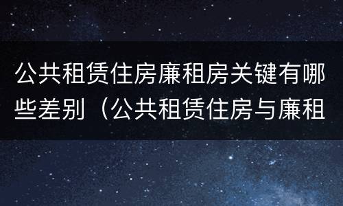 公共租赁住房廉租房关键有哪些差别（公共租赁住房与廉租房的区别）