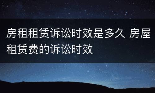 房租租赁诉讼时效是多久 房屋租赁费的诉讼时效