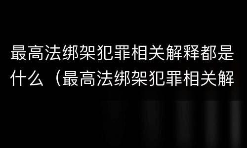 最高法绑架犯罪相关解释都是什么（最高法绑架犯罪相关解释都是什么内容）