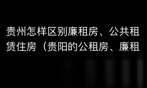 贵州怎样区别廉租房、公共租赁住房（贵阳的公租房、廉租房在什么地方?）