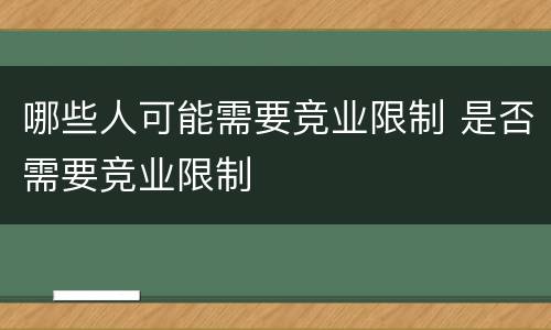 哪些人可能需要竞业限制 是否需要竞业限制