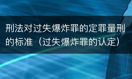刑法对过失爆炸罪的定罪量刑的标准（过失爆炸罪的认定）