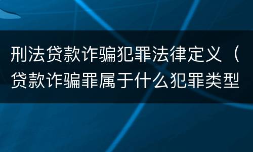 刑法贷款诈骗犯罪法律定义（贷款诈骗罪属于什么犯罪类型）