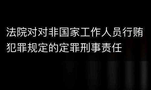 法院对对非国家工作人员行贿犯罪规定的定罪刑事责任