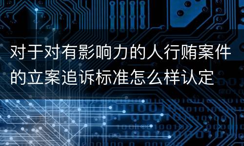 对于对有影响力的人行贿案件的立案追诉标准怎么样认定