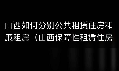 山西如何分别公共租赁住房和廉租房（山西保障性租赁住房）
