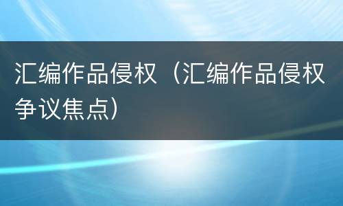汇编作品侵权（汇编作品侵权争议焦点）
