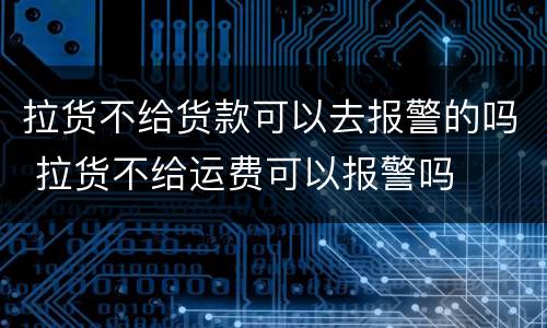 拉货不给货款可以去报警的吗 拉货不给运费可以报警吗