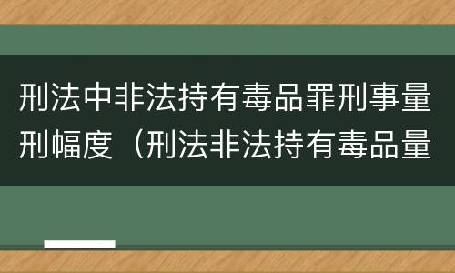 刑法中非法持有毒品罪刑事量刑幅度（刑法非法持有毒品量刑标准）