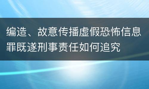 编造、故意传播虚假恐怖信息罪既遂刑事责任如何追究