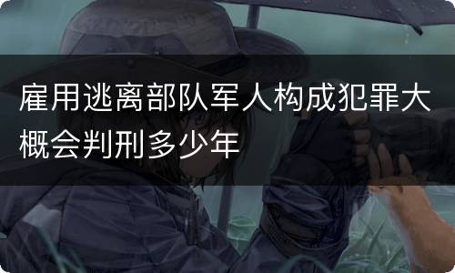 雇用逃离部队军人构成犯罪大概会判刑多少年