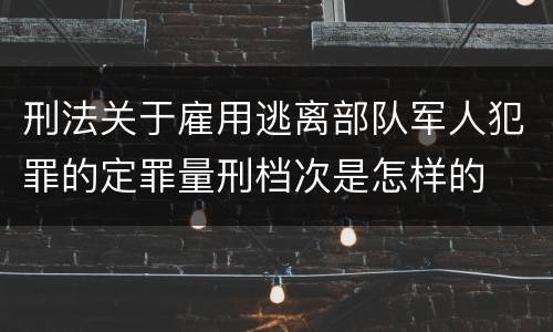 刑法关于雇用逃离部队军人犯罪的定罪量刑档次是怎样的