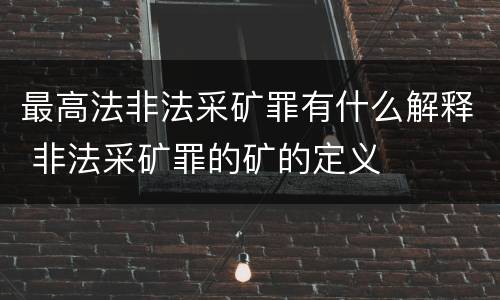 最高法非法采矿罪有什么解释 非法采矿罪的矿的定义