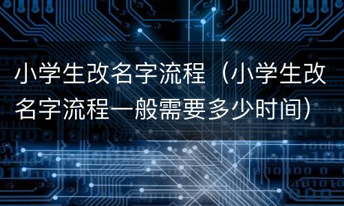 小学生改名字流程（小学生改名字流程一般需要多少时间）