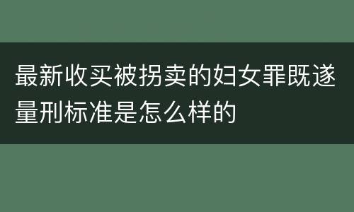 最新收买被拐卖的妇女罪既遂量刑标准是怎么样的