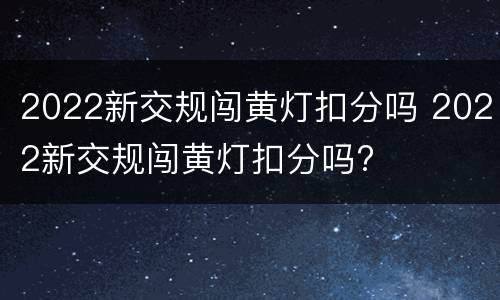 2022新交规闯黄灯扣分吗 2022新交规闯黄灯扣分吗?