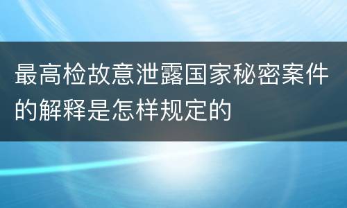 最高检故意泄露国家秘密案件的解释是怎样规定的