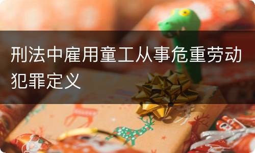 刑法中雇用童工从事危重劳动犯罪定义