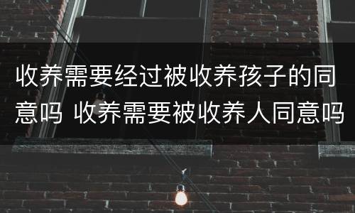 收养需要经过被收养孩子的同意吗 收养需要被收养人同意吗