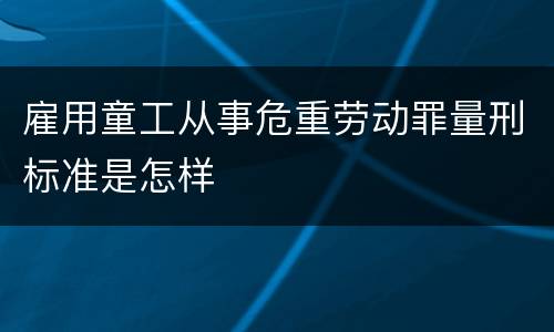 雇用童工从事危重劳动罪量刑标准是怎样