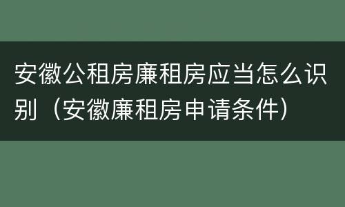 安徽公租房廉租房应当怎么识别（安徽廉租房申请条件）