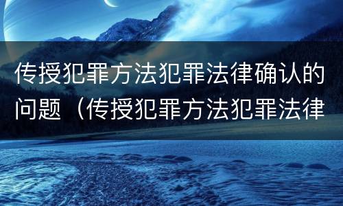 传授犯罪方法犯罪法律确认的问题（传授犯罪方法犯罪法律确认的问题有哪些）
