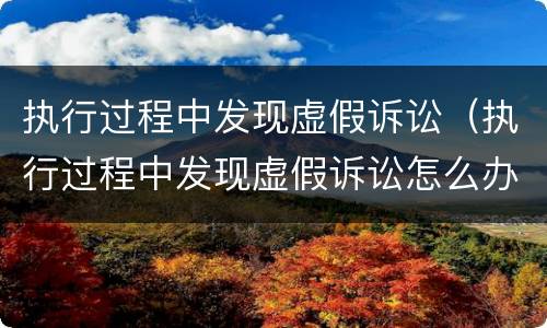 执行过程中发现虚假诉讼（执行过程中发现虚假诉讼怎么办）